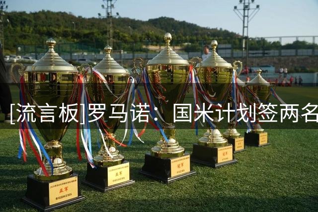 [流言板]罗马诺：国米计划签两名后卫，斯通斯加盟不代表放弃罗梅罗